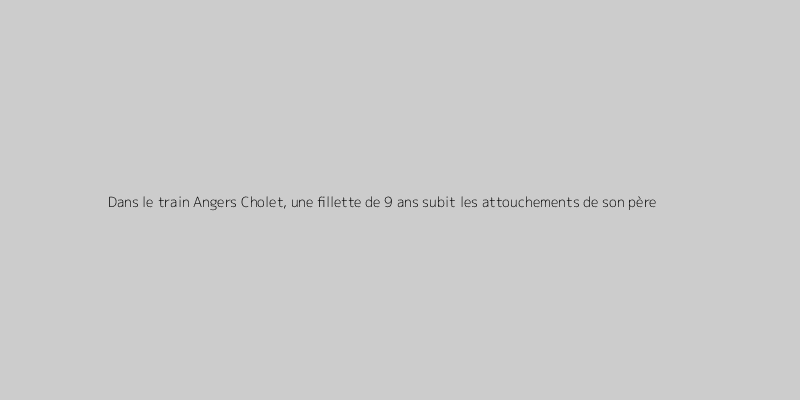 Dans le train Angers Cholet, une fillette de 9 ans subit les attouchements de son père